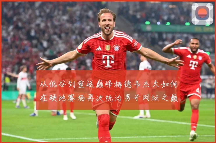 从低谷到重返巅峰梅德韦杰夫如何在硬地赛场再次统治男子网坛之巅