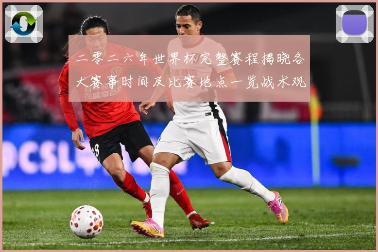 二零二六年世界杯完整赛程揭晓各大赛事时间及比赛地点一览战术观察