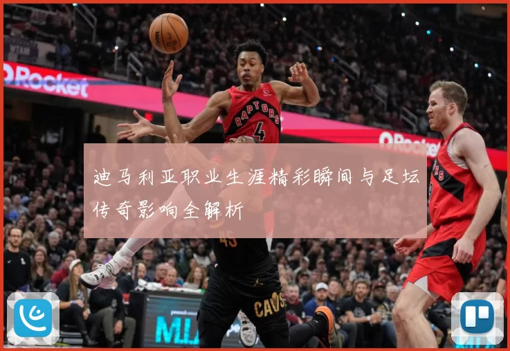 迪马利亚职业生涯精彩瞬间与足坛传奇影响全解析