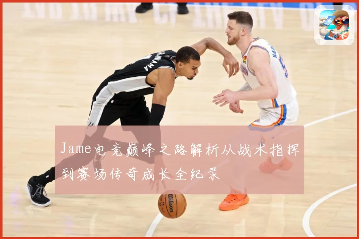 Jame电竞巅峰之路解析从战术指挥到赛场传奇成长全纪录