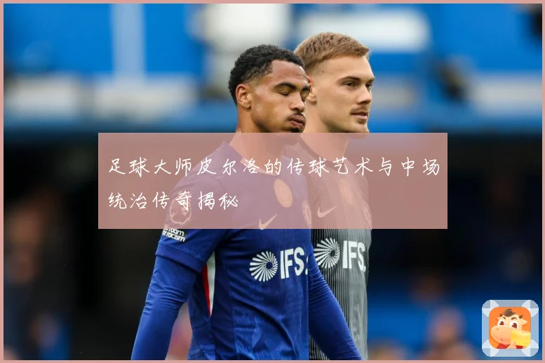 足球大师皮尔洛的传球艺术与中场统治传奇揭秘