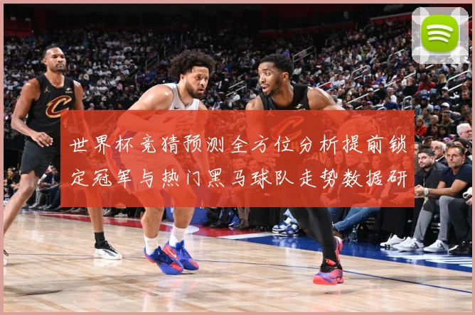 世界杯竞猜预测全方位分析提前锁定冠军与热门黑马球队走势数据研判