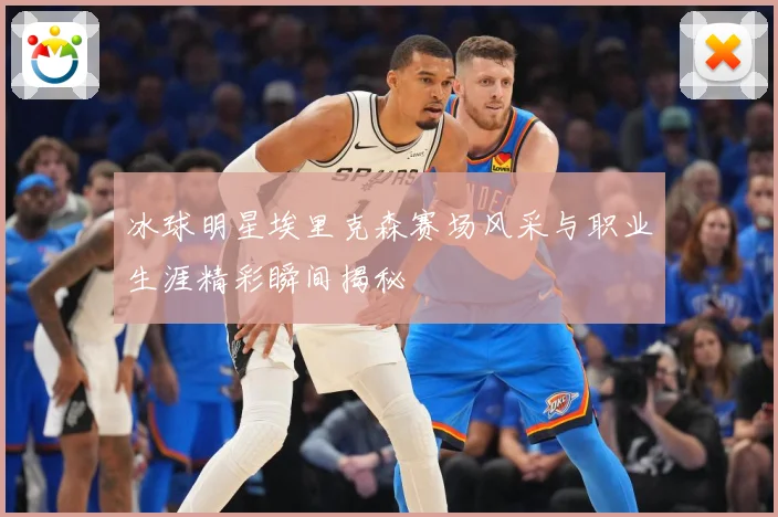 冰球明星埃里克森赛场风采与职业生涯精彩瞬间揭秘