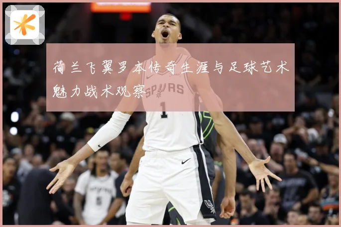 荷兰飞翼罗本传奇生涯与足球艺术魅力战术观察