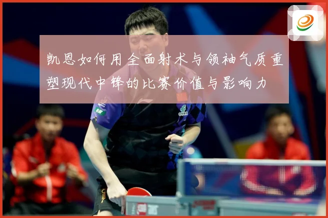 凯恩如何用全面射术与领袖气质重塑现代中锋的比赛价值与影响力