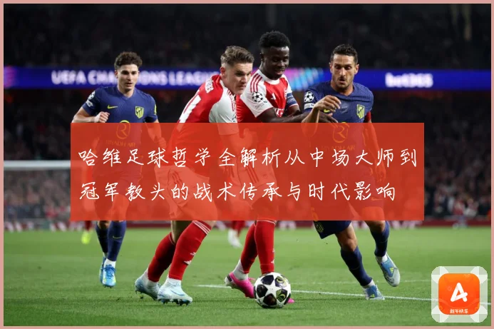 哈维足球哲学全解析从中场大师到冠军教头的战术传承与时代影响