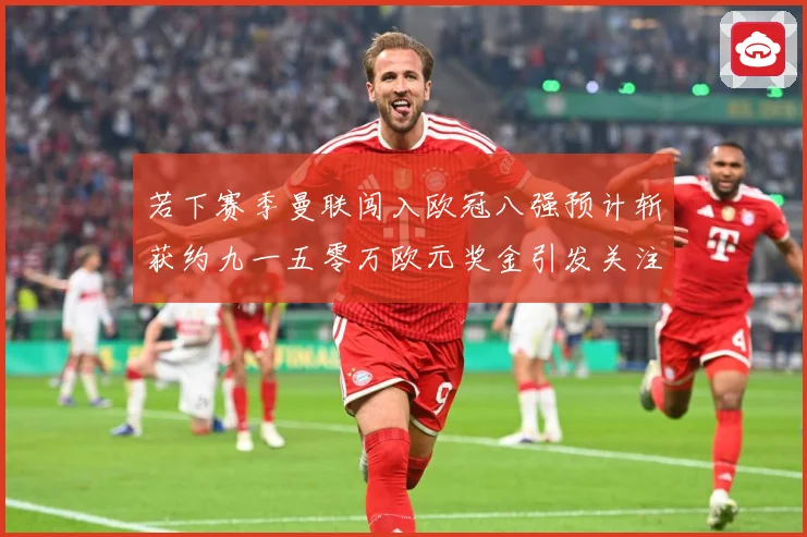 若下赛季曼联闯入欧冠八强预计斩获约九一五零万欧元奖金引发关注赛事前瞻