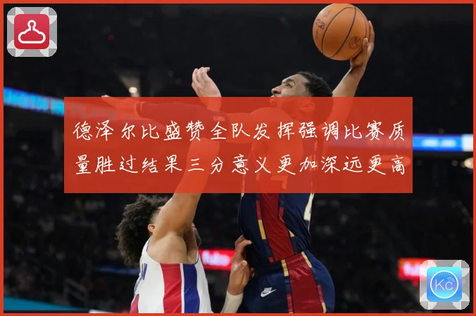 德泽尔比盛赞全队发挥强调比赛质量胜过结果三分意义更加深远更高战术观察