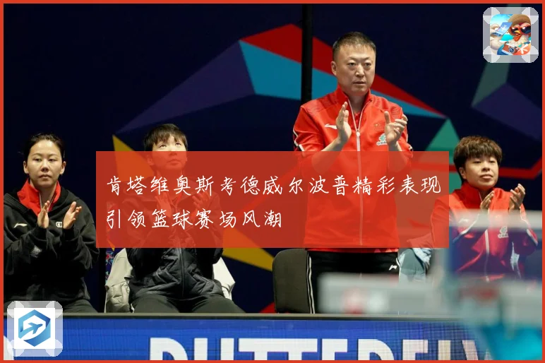 肯塔维奥斯考德威尔波普精彩表现引领篮球赛场风潮