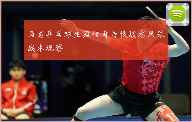 马龙乒乓球生涯传奇与技战术风采战术观察