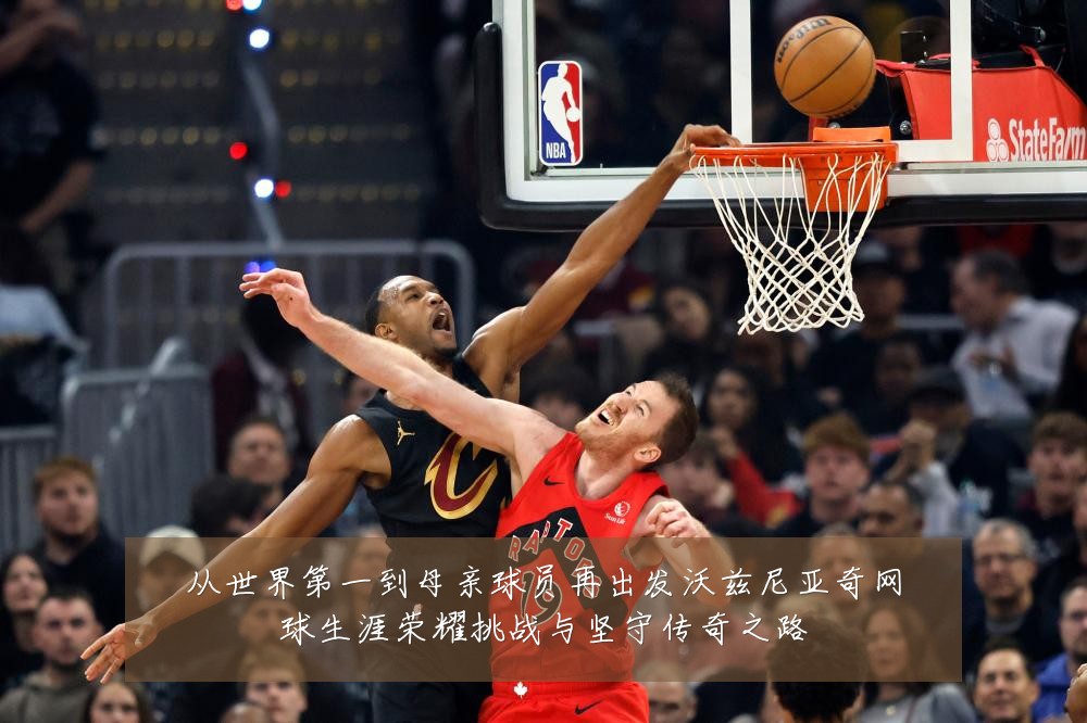 从世界第一到母亲球员再出发沃兹尼亚奇网球生涯荣耀挑战与坚守传奇之路