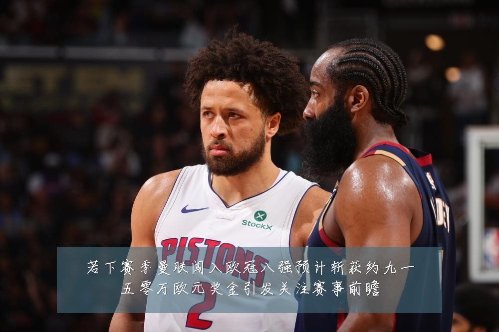 若下赛季曼联闯入欧冠八强预计斩获约九一五零万欧元奖金引发关注赛事前瞻
