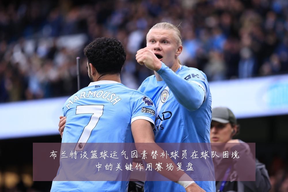 布兰特谈篮球运气因素替补球员在球队困境中的关键作用赛场复盘
